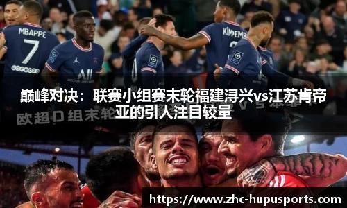 巅峰对决：联赛小组赛末轮福建浔兴vs江苏肯帝亚的引人注目较量