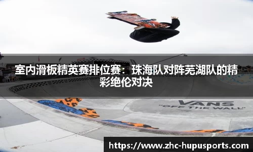 室内滑板精英赛排位赛：珠海队对阵芜湖队的精彩绝伦对决