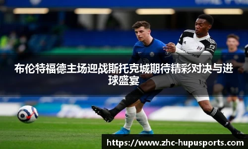 布伦特福德主场迎战斯托克城期待精彩对决与进球盛宴